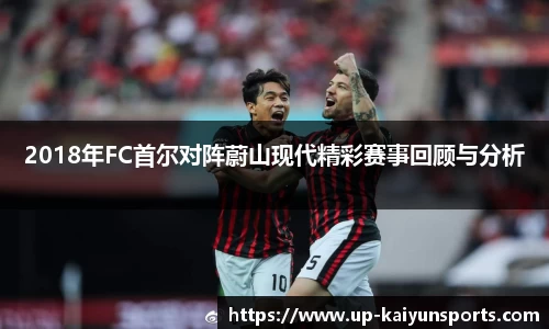 2018年FC首尔对阵蔚山现代精彩赛事回顾与分析